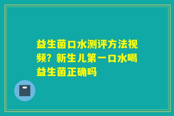 益生菌口水测评方法视频?新生儿第一口水喝益生菌正确吗 益生菌口水测评方法视频?新生儿第一口水喝益生菌正确吗