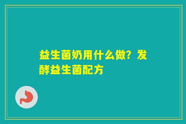 益生菌奶用什么做?发酵益生菌配方 益生菌奶用什么做?发酵益生菌配方