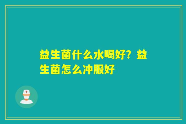 益生菌什么水喝好?益生菌怎么冲服好 益生菌什么水喝好?益生菌怎么冲服好