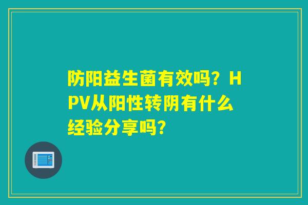 防阳益生菌有效吗？HPV从阳性转阴有什么经验分享吗？