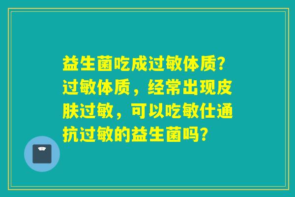 益生菌吃成体质？体质，经常出现，可以吃敏仕通抗的益生菌吗？