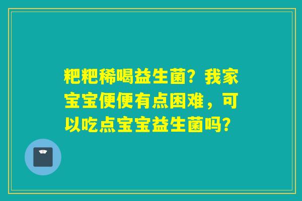 粑粑稀喝益生菌？我家宝宝便便有点困难，可以吃点宝宝益生菌吗？