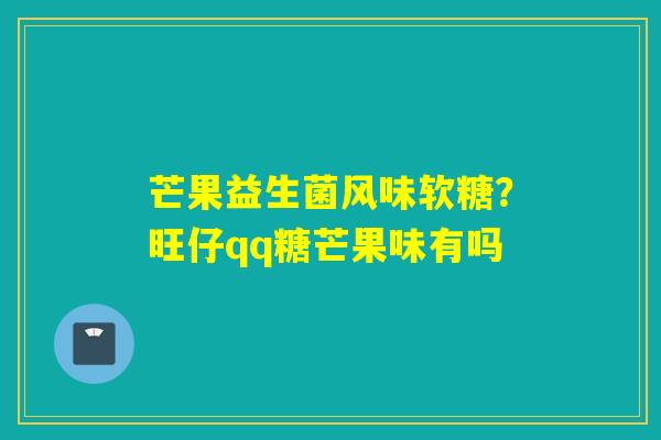 芒果益生菌风味软糖？旺仔qq糖芒果味有吗