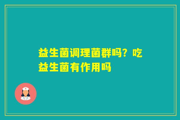 益生菌调理菌群吗？吃益生菌有作用吗