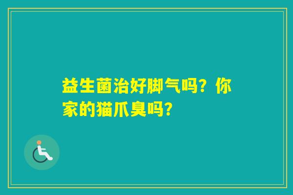 益生菌好脚气吗？你家的猫爪臭吗？