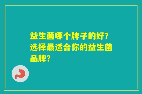 益生菌哪个牌子的好？选择适合你的益生菌品牌？