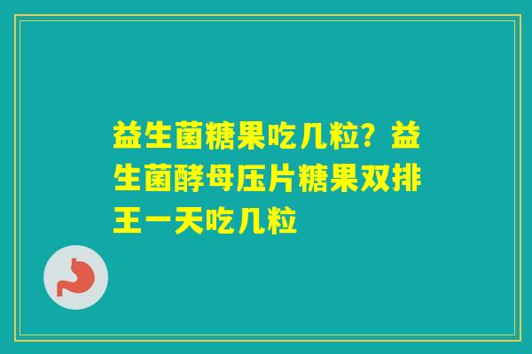 益生菌糖果吃几粒？益生菌酵母压片糖果双排王一天吃几粒