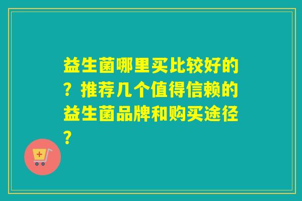 益生菌哪里买比较好的？推荐几个值得信赖的益生菌品牌和购买途径？