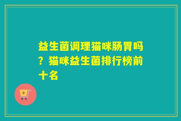 益生菌调理猫咪肠胃吗？猫咪益生菌排行榜前十名