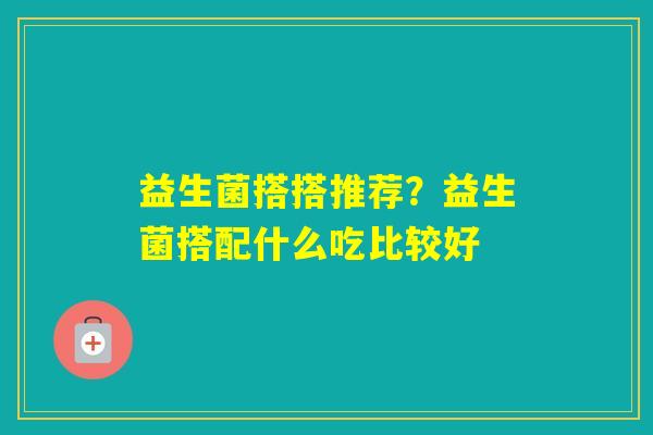 益生菌搭搭推荐？益生菌搭配什么吃比较好