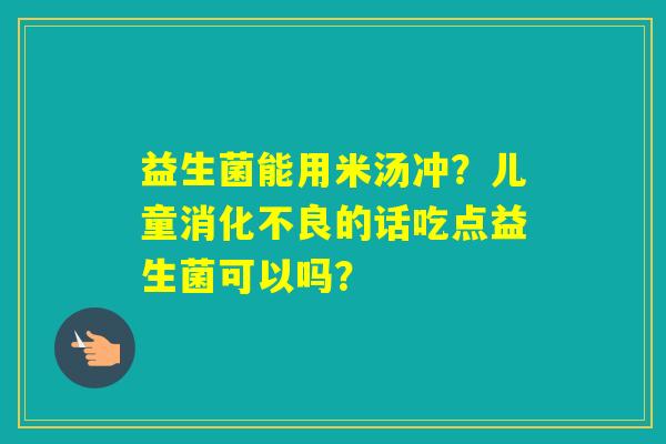 益生菌能用米汤冲？儿童的话吃点益生菌可以吗？