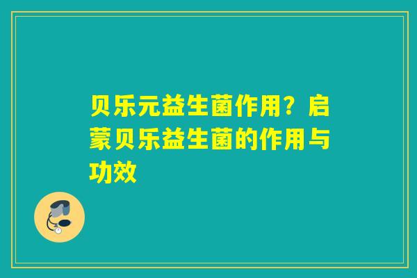 贝乐元益生菌作用？启蒙贝乐益生菌的作用与功效