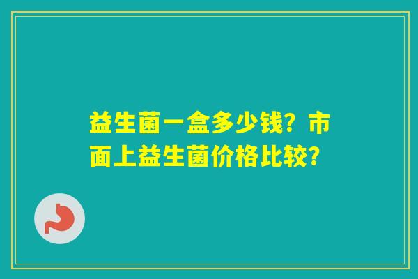 益生菌一盒多少钱？市面上益生菌价格比较？