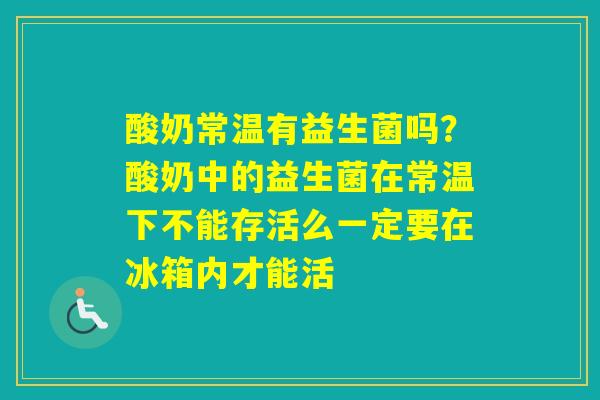 酸奶常温有益生菌吗？酸奶中的益生菌在常温下不能存活么一定要在冰箱内才能活