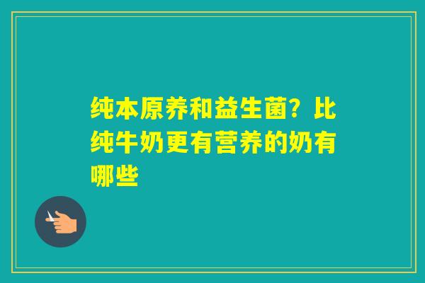 纯本原养和益生菌？比纯牛奶更有营养的奶有哪些