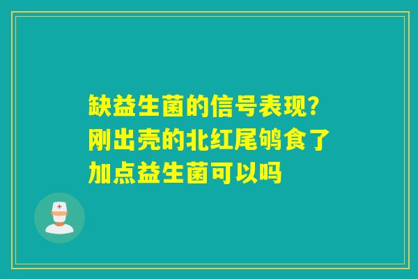 缺益生菌的信号表现？刚出壳的北红尾鸲食了加点益生菌可以吗