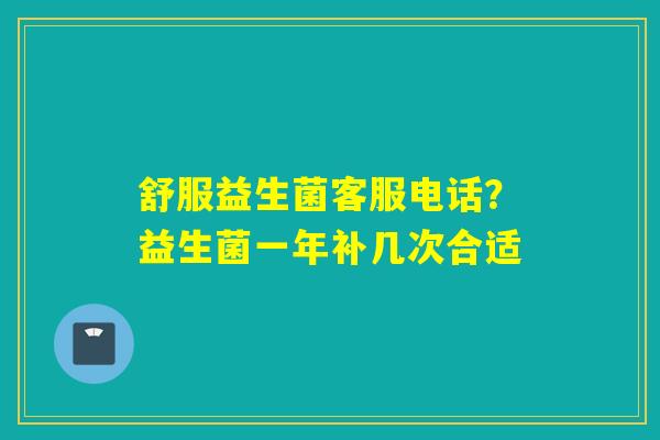 舒服益生菌客服电话？益生菌一年补几次合适