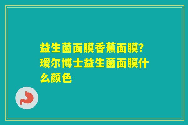 益生菌面膜香蕉面膜？瑷尔博士益生菌面膜什么颜色
