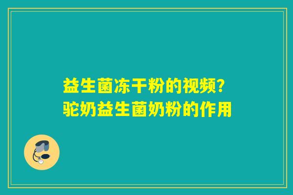 益生菌冻干粉的视频？驼奶益生菌奶粉的作用