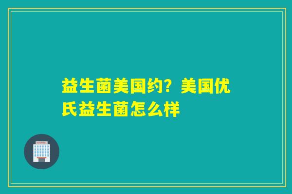益生菌美国约？美国优氏益生菌怎么样