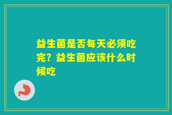 益生菌是否每天必须吃完？益生菌应该什么时候吃