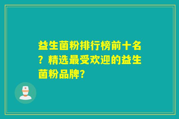 益生菌粉排行榜前十名？精选受欢迎的益生菌粉品牌？