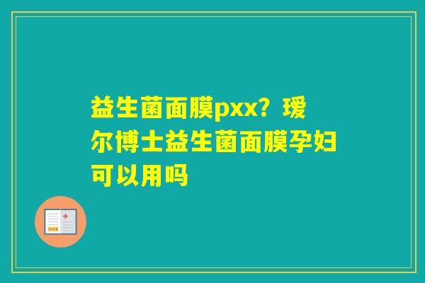 益生菌面膜pxx？瑷尔博士益生菌面膜孕妇可以用吗