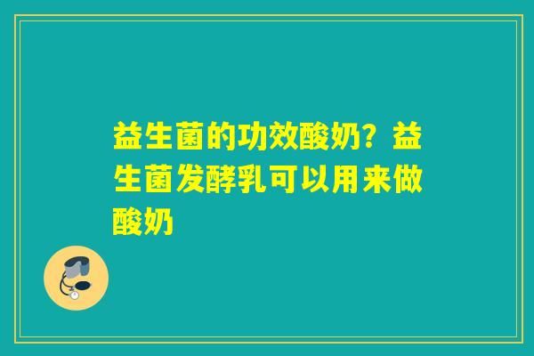 益生菌的功效酸奶？益生菌发酵乳可以用来做酸奶