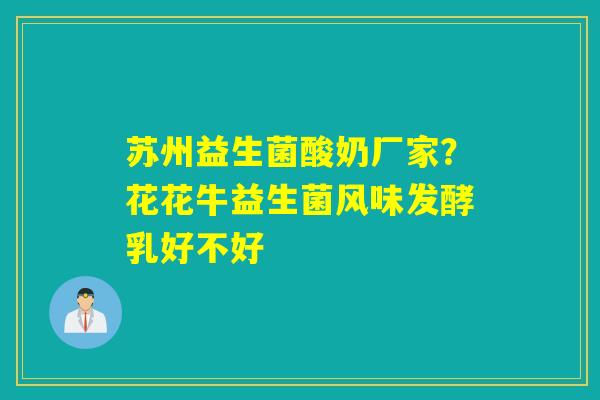 苏州益生菌酸奶厂家？花花牛益生菌风味发酵乳好不好