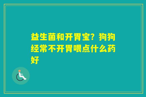 益生菌和开胃宝？狗狗经常不开胃喂点什么药好