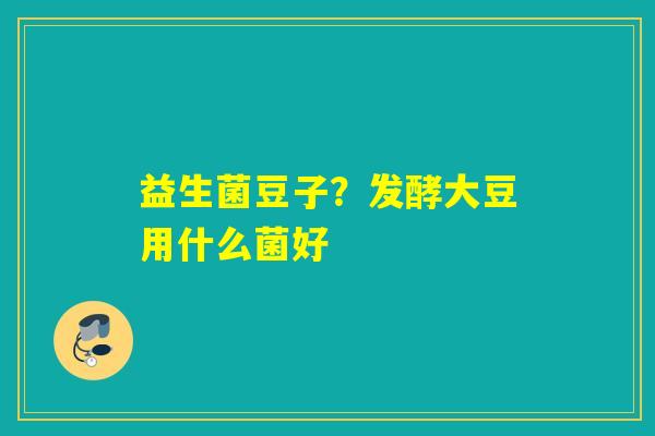 益生菌豆子？发酵大豆用什么菌好