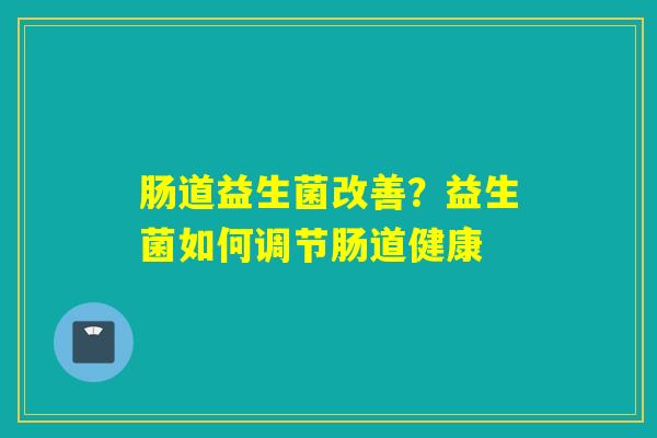 肠道益生菌改善？益生菌如何调节肠道健康
