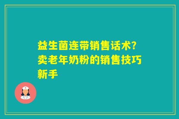 益生菌连带销售话术？卖老年奶粉的销售技巧新手