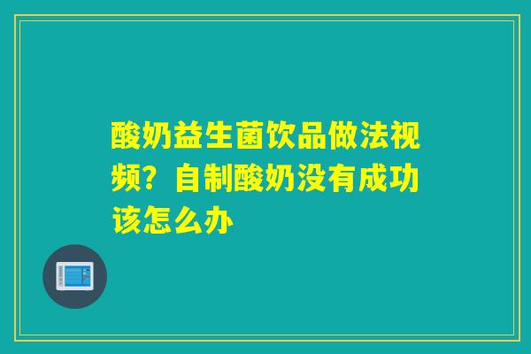 酸奶益生菌饮品做法视频？自制酸奶没有成功该怎么办