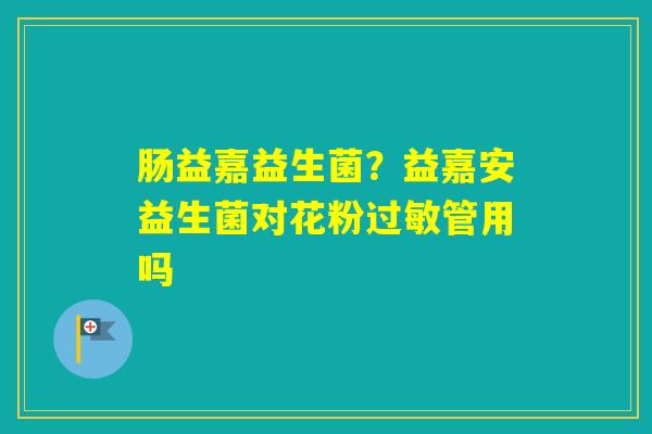 肠益嘉益生菌？益嘉安益生菌对花粉管用吗