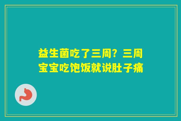 益生菌吃了三周？三周宝宝吃饱饭就说肚子痛