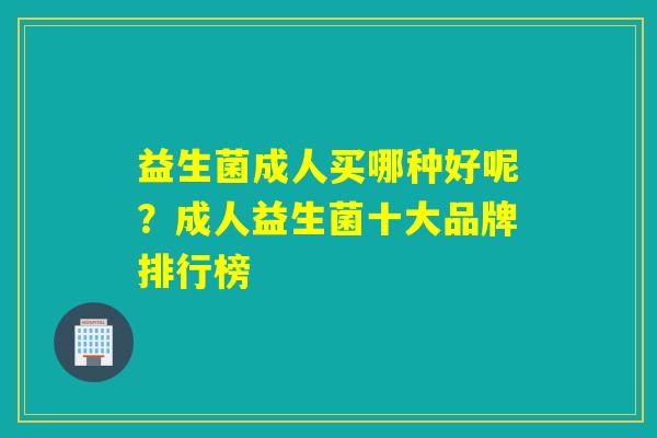 益生菌成人买哪种好呢？成人益生菌十大品牌排行榜