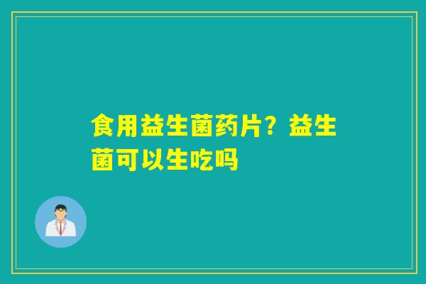 食用益生菌药片？益生菌可以生吃吗