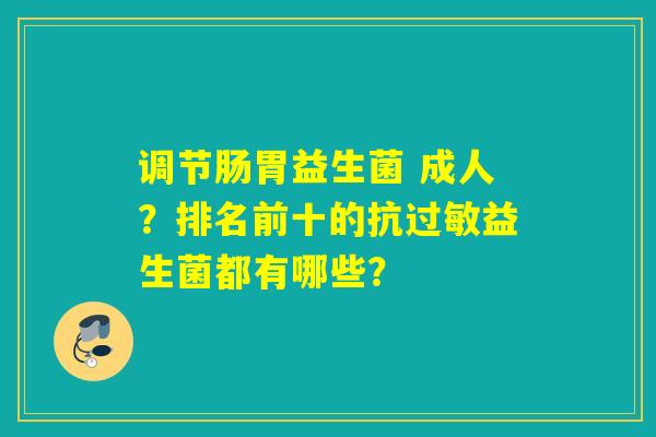 调节肠胃益生菌 成人？排名前十的抗益生菌都有哪些？