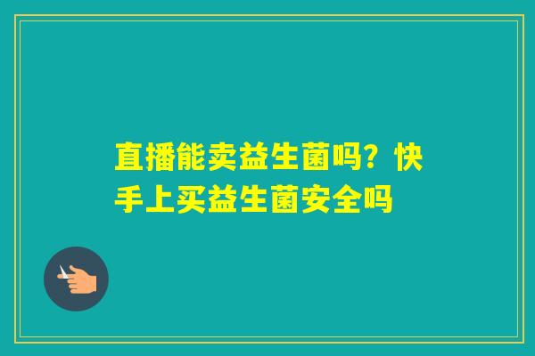 直播能卖益生菌吗？快手上买益生菌安全吗