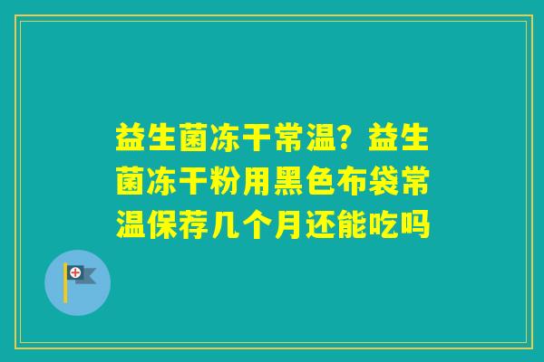 益生菌冻干常温？益生菌冻干粉用黑色布袋常温保荐几个月还能吃吗