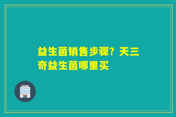 益生菌销售步骤？天三奇益生菌哪里买