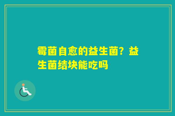 霉菌自愈的益生菌？益生菌结块能吃吗