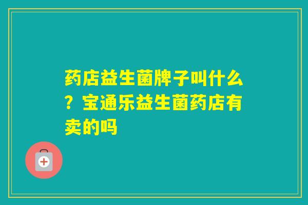 药店益生菌牌子叫什么？宝通乐益生菌药店有卖的吗