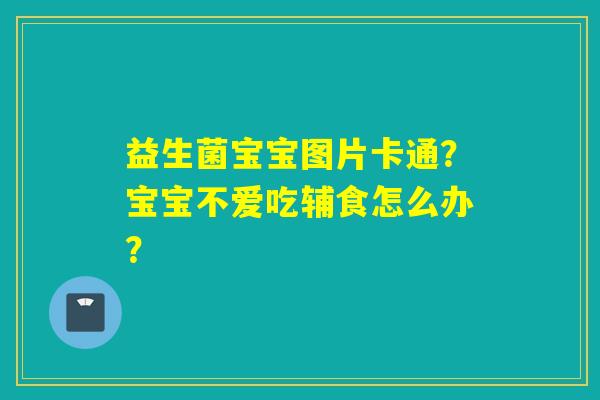 益生菌宝宝图片卡通？宝宝不爱吃辅食怎么办？