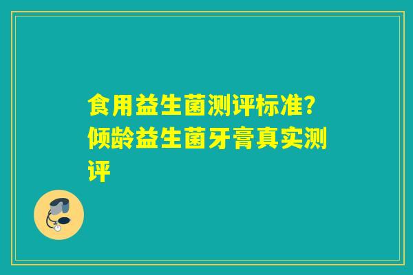 食用益生菌测评标准？倾龄益生菌牙膏真实测评