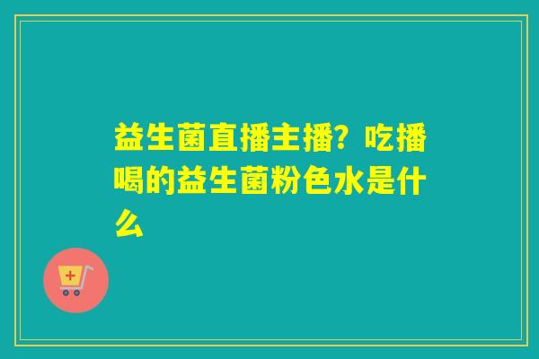 益生菌直播主播？吃播喝的益生菌粉色水是什么