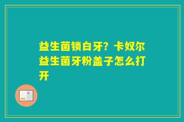 益生菌锁白牙？卡奴尔益生菌牙粉盖子怎么打开