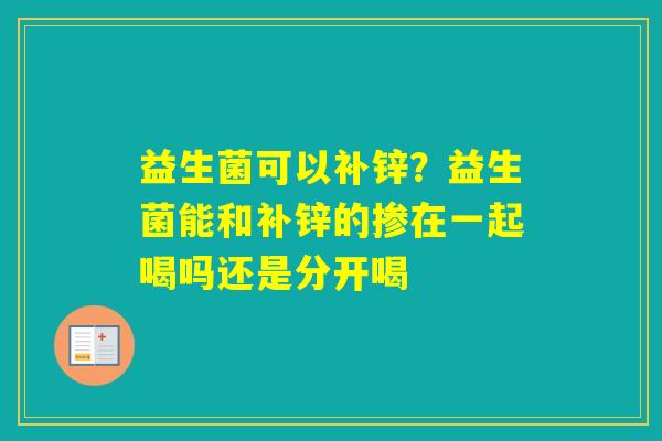 益生菌可以补锌？益生菌能和补锌的掺在一起喝吗还是分开喝