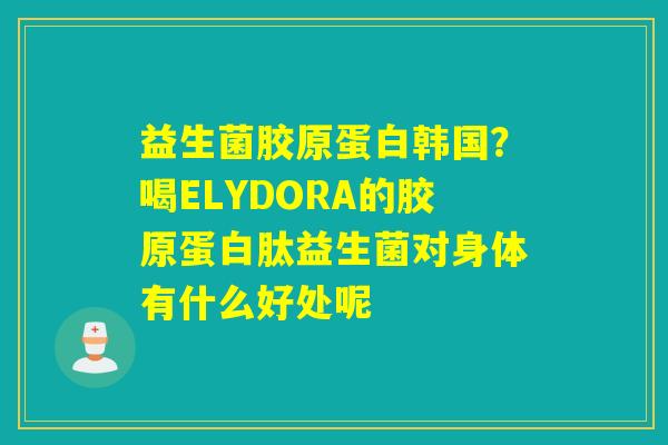 益生菌胶原蛋白韩国？喝ELYDORA的胶原蛋白肽益生菌对身体有什么好处呢